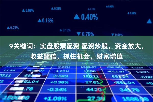 9关键词：实盘股票配资 配资炒股，资金放大，收益翻倍，抓住机会，财富增值