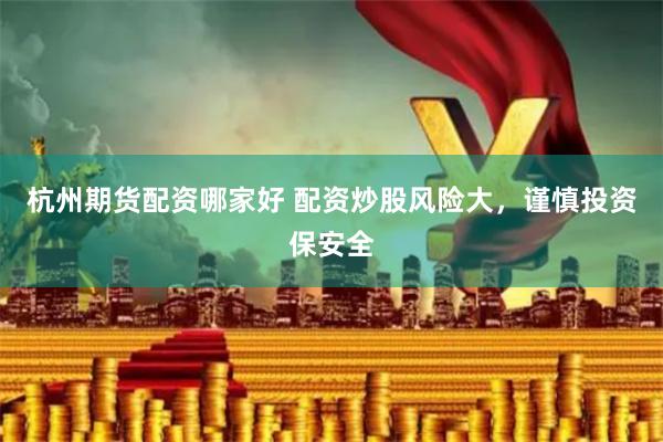 杭州期货配资哪家好 配资炒股风险大，谨慎投资保安全