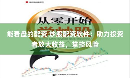 能看盘的配资 炒股配资软件：助力投资者放大收益，掌控风险
