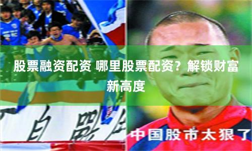 股票融资配资 哪里股票配资？解锁财富新高度
