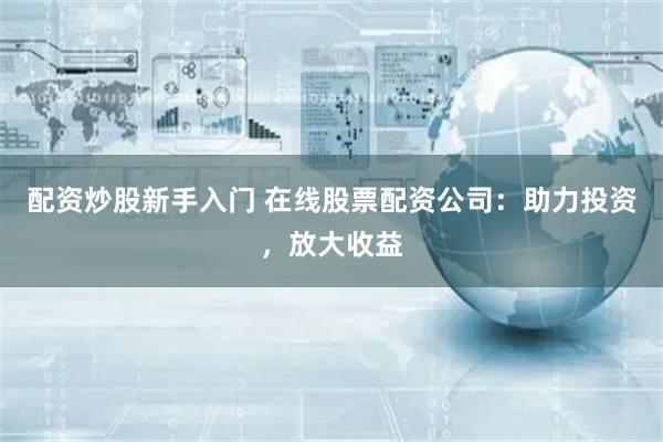 配资炒股新手入门 在线股票配资公司：助力投资，放大收益