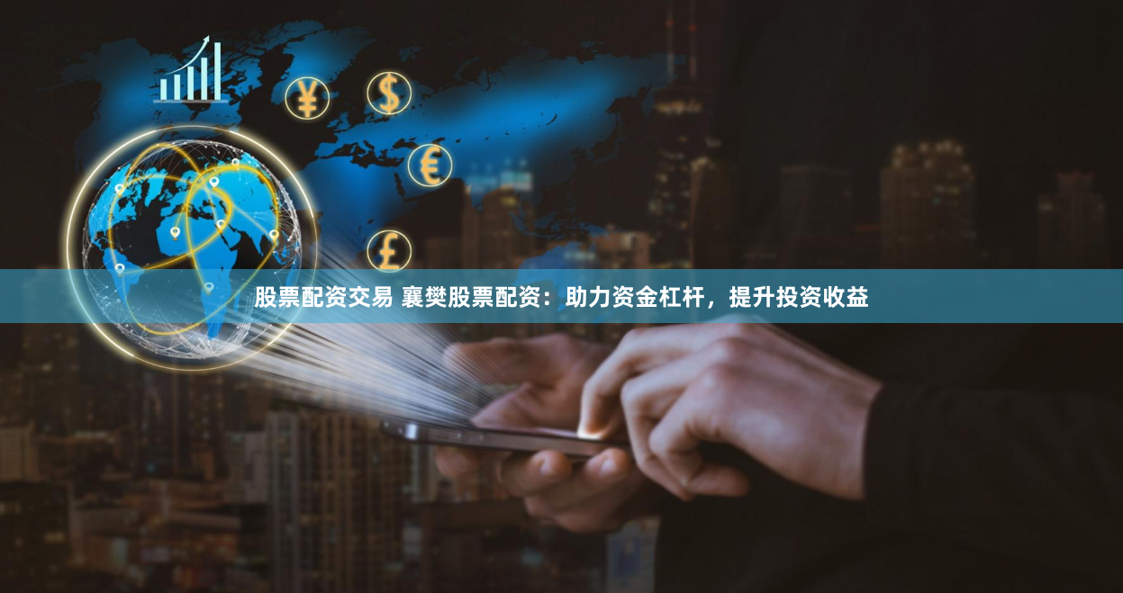 股票配资交易 襄樊股票配资：助力资金杠杆，提升投资收益