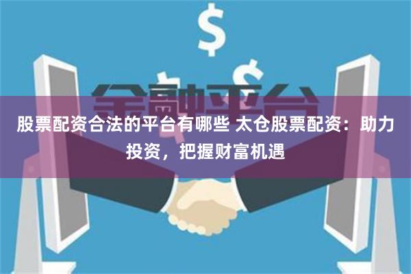 股票配资合法的平台有哪些 太仓股票配资：助力投资，把握财富机遇