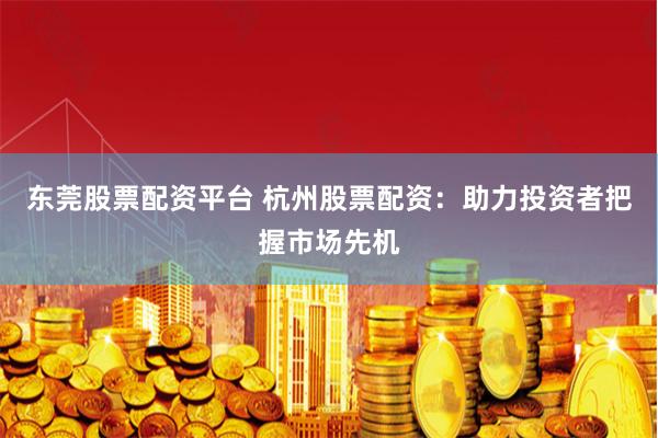 东莞股票配资平台 杭州股票配资：助力投资者把握市场先机
