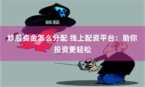 炒股资金怎么分配 线上配资平台：助你投资更轻松