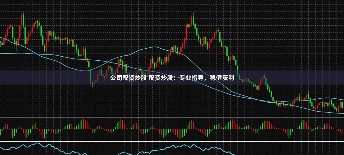 公司配资炒股 配资炒股：专业指导，稳健获利
