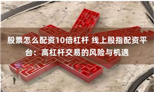 股票怎么配资10倍杠杆 线上股指配资平台：高杠杆交易的风险与机遇