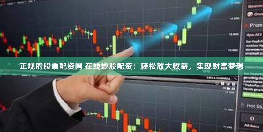 正规的股票配资网 在线炒股配资：轻松放大收益，实现财富梦想