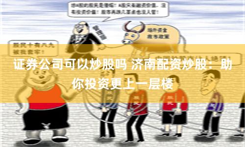 证券公司可以炒股吗 济南配资炒股：助你投资更上一层楼