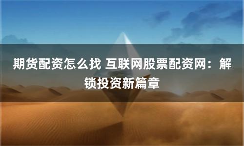 期货配资怎么找 互联网股票配资网：解锁投资新篇章