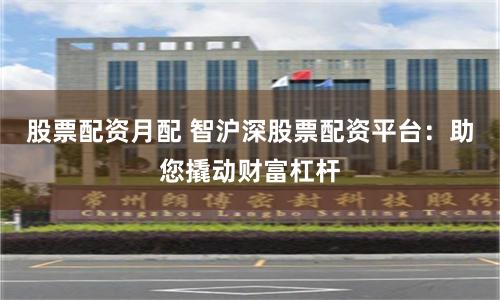 股票配资月配 智沪深股票配资平台：助您撬动财富杠杆