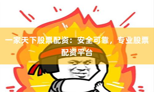 一家天下股票配资：安全可靠，专业股票配资平台