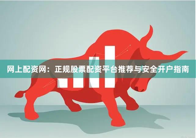 网上配资网：正规股票配资平台推荐与安全开户指南