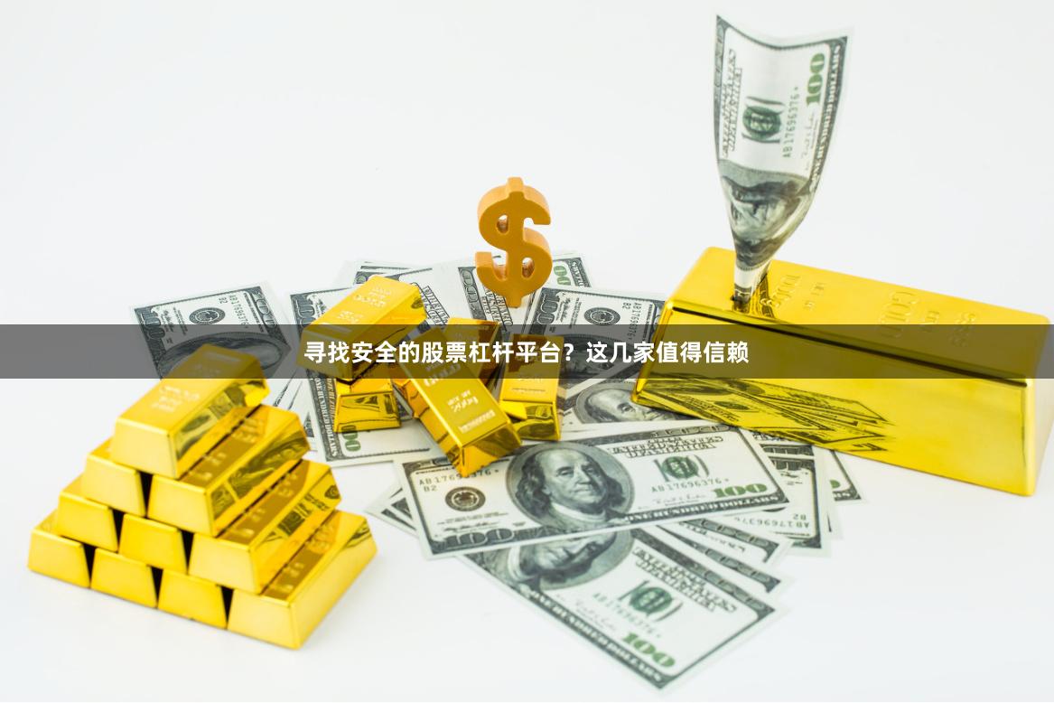 寻找安全的股票杠杆平台？这几家值得信赖