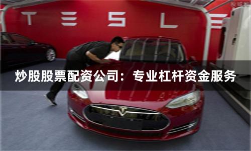 炒股股票配资公司：专业杠杆资金服务