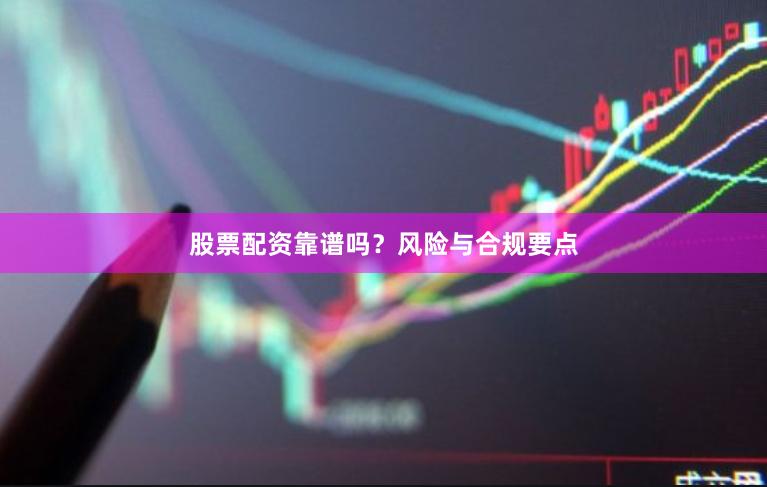 股票配资靠谱吗？风险与合规要点