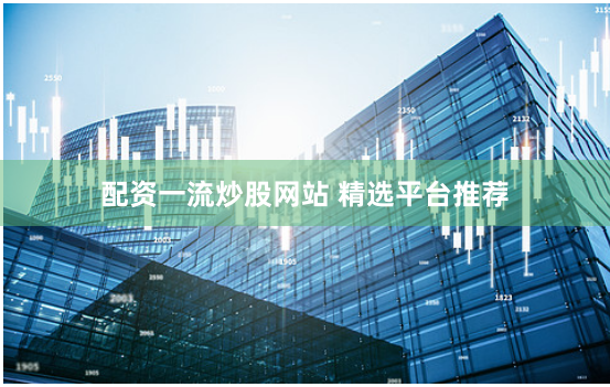 配资一流炒股网站 精选平台推荐