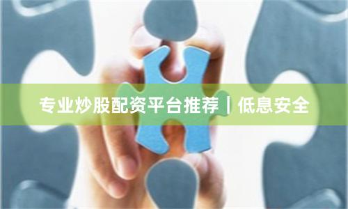 专业炒股配资平台推荐｜低息安全