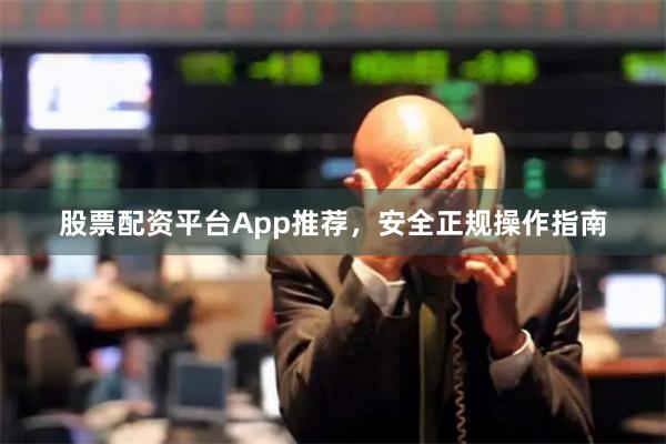 股票配资平台App推荐，安全正规操作指南