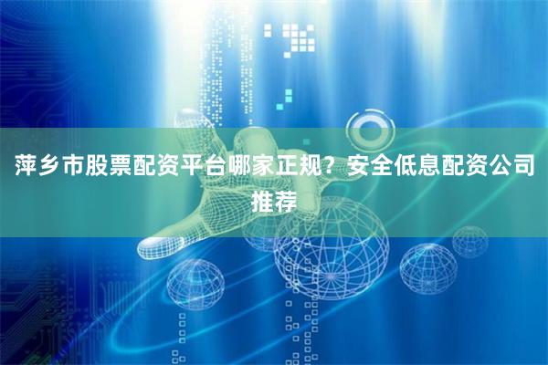 萍乡市股票配资平台哪家正规？安全低息配资公司推荐