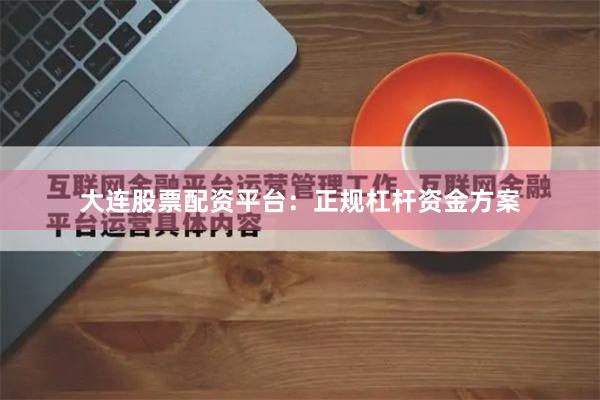 大连股票配资平台：正规杠杆资金方案
