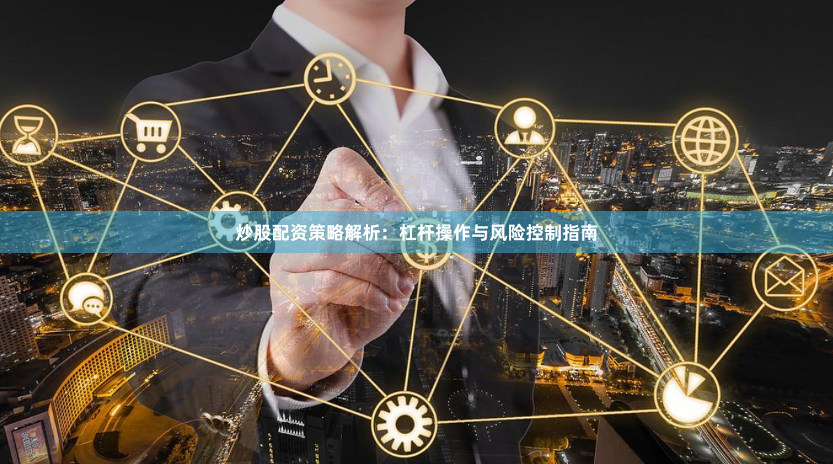 炒股配资策略解析：杠杆操作与风险控制指南