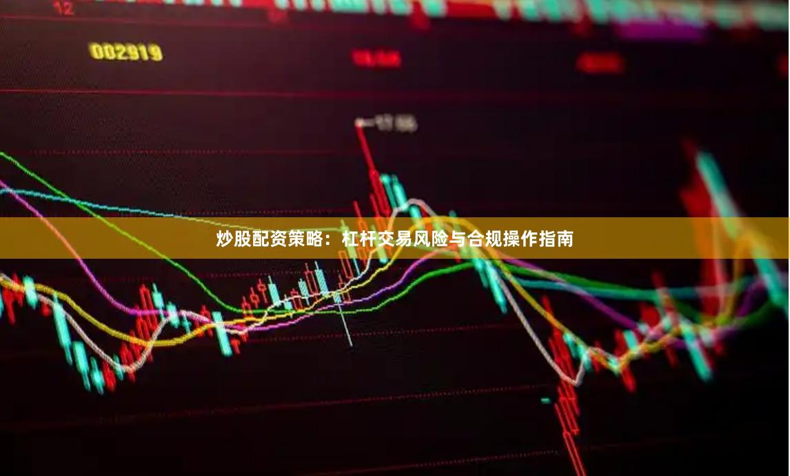 炒股配资策略：杠杆交易风险与合规操作指南