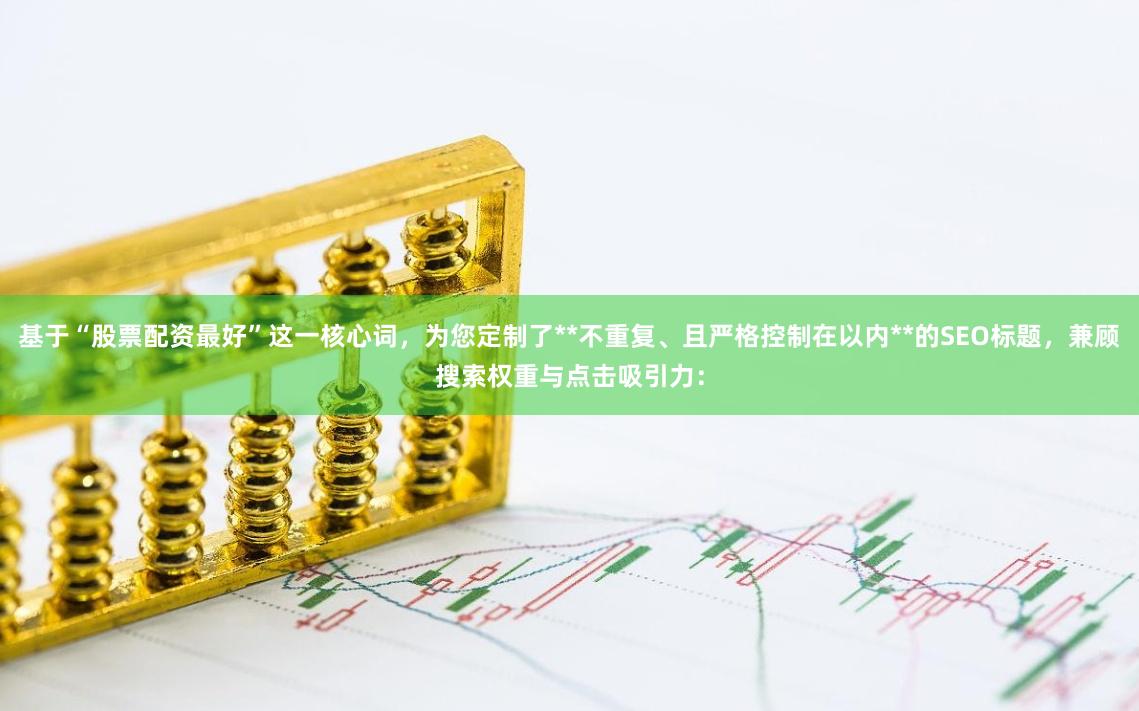 基于“股票配资最好”这一核心词，为您定制了**不重复、且严格控制在以内**的SEO标题，兼顾搜索权重与点击吸引力：